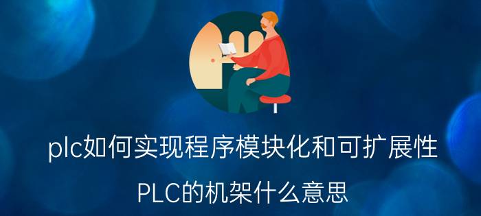 plc如何实现程序模块化和可扩展性 PLC的机架什么意思？